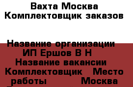 Вахта Москва.Комплектовщик заказов › Название организации ­ ИП Ершов В.Н.  › Название вакансии ­ Комплектовщик › Место работы ­ 115191 Москва Гамсоновский переулок д.2 стр.1 - Московская обл., Москва г. Работа » Вакансии   . Московская обл.